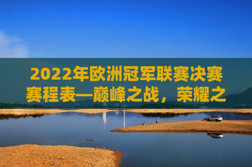 2022年欧洲冠军联赛决赛赛程表—巅峰之战，荣耀之夜，2022年欧洲冠军联赛决赛，巅峰荣耀之夜，巅峰荣耀之夜，2022年欧洲冠军联赛决赛赛程表