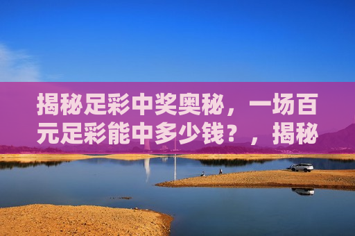 揭秘足彩中奖奥秘，一场百元足彩能中多少钱？，揭秘足彩中奖奥秘，百元足彩能否带来意外财富？，揭秘足彩中奖奥秘，百元足彩能否带来意外财富？