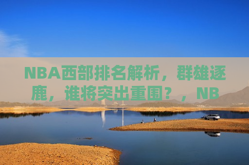 NBA西部排名解析，群雄逐鹿，谁将突出重围？，NBA西部排名解析，群雄争霸，谁能脱颖而出？，NBA西部排名解析，群雄争霸，谁能脱颖而出？