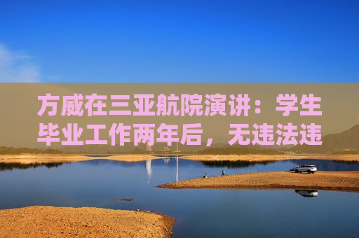 方威在三亚航院演讲：学生毕业工作两年后，无违法违纪行为可退3年学费