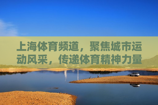 上海体育频道，聚焦城市运动风采，传递体育精神力量，上海体育频道，聚焦城市风采，传递体育力量，上海体育频道，聚焦城市风采，传递体育力量