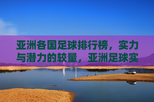 亚洲各国足球排行榜，实力与潜力的较量，亚洲足球实力与潜力排行榜揭晓，亚洲足球实力与潜力排行榜揭晓，各国实力较量，谁将成为未来之星？