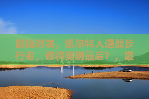 巅峰对决，凯尔特人迎战步行者，谁将笑到最后？，巅峰之战，凯尔特人VS步行者，谁将笑傲赛场？  第1张