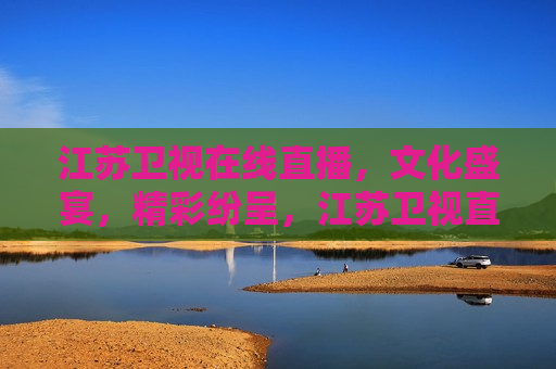 江苏卫视在线直播，文化盛宴，精彩纷呈，江苏卫视直播，文化盛宴盛大开启，江苏卫视直播，文化盛宴盛大开启