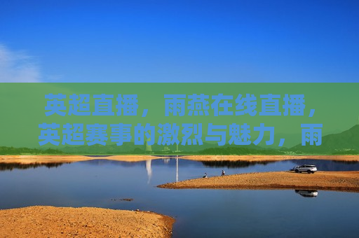 英超直播，雨燕在线直播，英超赛事的激烈与魅力，雨燕在线直播，英超赛事的 *** 与魅力，雨燕在线直播，英超赛事的 *** 与魅力  第1张