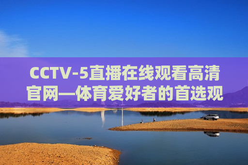 CCTV-5直播在线观看高清官网—体育爱好者的首选观看平台，体育爱好者的首选，CCTV-5直播在线观看高清官网，CCTV-5直播在线观看高清官网，体育迷首选观看平台