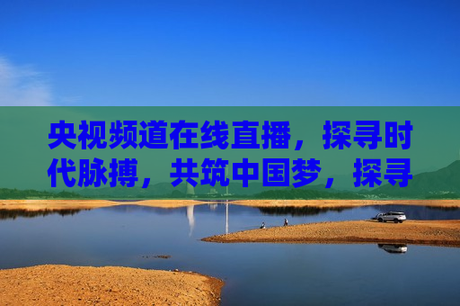 央视频道在线直播，探寻时代脉搏，共筑中国梦，探寻时代脉搏，共筑中国梦——央视频道在线直播，央视频道在线直播，共筑中国梦，探寻时代脉搏