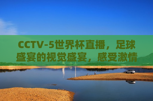 CCTV-5世界杯直播，足球盛宴的视觉盛宴，感受 *** 与荣耀的碰撞，CCTV-5世界杯直播，足球盛宴， *** 与荣耀的碰撞，CCTV-5世界杯直播， *** 与荣耀的足球盛宴