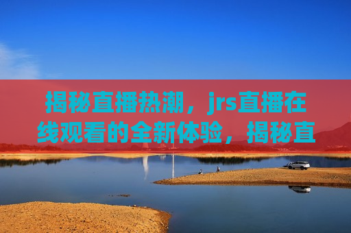 揭秘直播热潮，jrs直播在线观看的全新体验，揭秘直播热潮，jrs直播带来全新在线观看体验，揭秘直播热潮，JRS直播带来全新在线观看体验