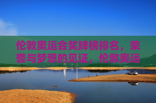 伦敦奥运会奖牌榜排名，荣誉与梦想的见证，伦敦奥运会奖牌榜揭晓，荣誉见证梦想，伦敦奥运会奖牌榜揭晓，荣誉见证梦想