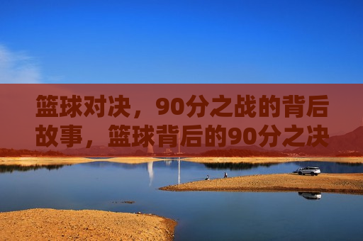 篮球对决，90分之战的背后故事，篮球背后的90分之决战，篮球背后的决战，90分之战揭秘  第1张
