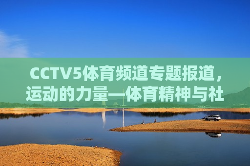 CCTV5体育频道专题报道，运动的力量—体育精神与社会发展的紧密融合，CCTV5体育频道专题报道，体育精神与社会发展的融合之力，CCTV5体育频道专题报道，体育精神与社会发展的融合之力