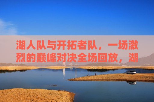 湖人队与开拓者队，一场激烈的巅峰对决全场回放，湖人VS开拓者，巅峰对决全场回顾，湖人VS开拓者巅峰对决全场回放