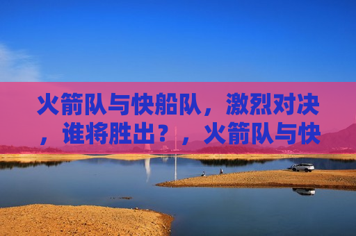火箭队与快船队，激烈对决，谁将胜出？，火箭队与快船队对决，谁将成为胜者？，火箭队与快船队对决，谁将成为最后的胜者？