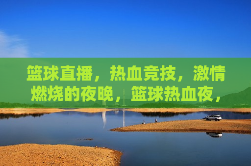 篮球直播，热血竞技， *** 燃烧的夜晚，篮球热血夜， *** 燃烧的竞技时刻，篮球热血夜， *** 燃烧的篮球竞技直播  第1张