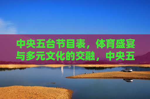 中央五台节目表，体育盛宴与多元文化的交融，中央五台节目表，体育与文化的完美融合，中央五台节目表，体育与文化的 *** 交融