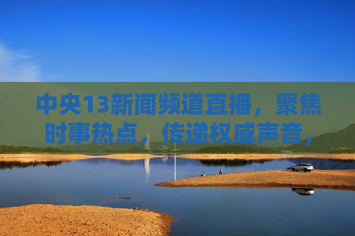 中央13新闻频道直播，聚焦时事热点，传递权威声音，中央13新闻频道直播，聚焦权威声音，传递时事热点，中央13新闻频道，聚焦时事热点，传递权威声音