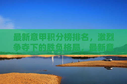 最新意甲积分榜排名，激烈争夺下的胜负格局，最新意甲积分榜排名，激烈争夺下的冠军归属悬念，最新意甲积分榜排名，冠军归属悬念，激烈争夺下的胜负格局