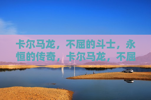 卡尔马龙，不屈的斗士，永恒的传奇，卡尔马龙，不屈斗士，传奇永恒，卡尔马龙，不屈斗士，传奇永恒的光辉