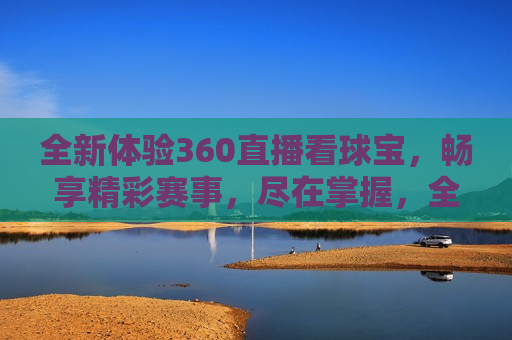 全新体验360直播看球宝，畅享精彩赛事，尽在掌握，全新体验，360直播看球宝，让你掌握精彩赛事，掌握精彩赛事，体验全新360直播看球宝