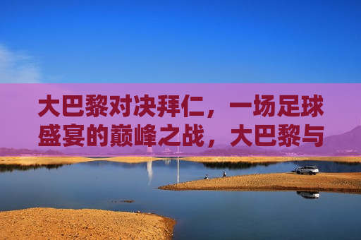 大巴黎对决拜仁，一场足球盛宴的巅峰之战，大巴黎与拜仁的巅峰对决，足球盛宴的终极之战，大巴黎与拜仁的终极对决，足球盛宴的巅峰之战