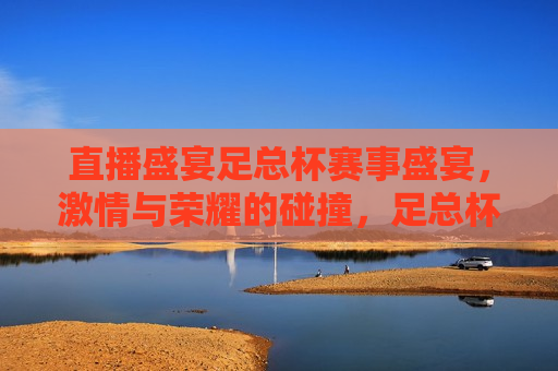直播盛宴足总杯赛事盛宴， *** 与荣耀的碰撞，足总杯直播盛宴， *** 与荣耀的终极对决，足总杯直播盛宴， *** 与荣耀的终极对决