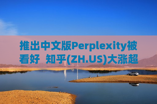推出中文版Perplexity被看好  知乎(ZH.US)大涨超15% 第1张