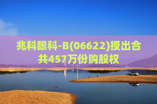 兆科眼科-B(06622)授出合共457万份购股权