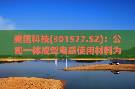 美信科技(301577.SZ)：公司一体成型电感使用材料为金属粉芯