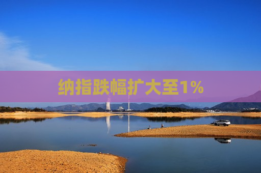 纳指跌幅扩大至1%