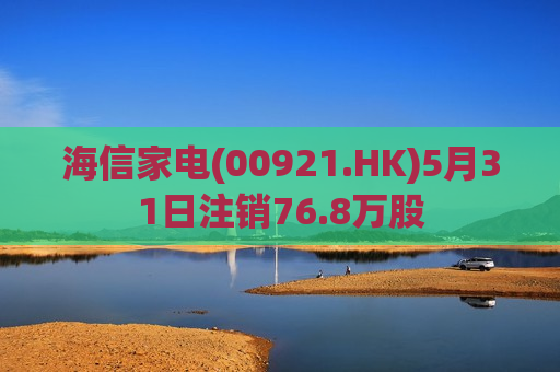 海信家电(00921.HK)5月31日注销76.8万股