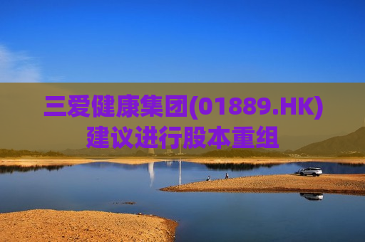 三爱健康集团(01889.HK)建议进行股本重组