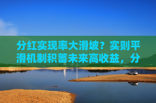 分红实现率大滑坡？实则平滑机制积蓄未来高收益，分红险必须卖好，也必将卖好