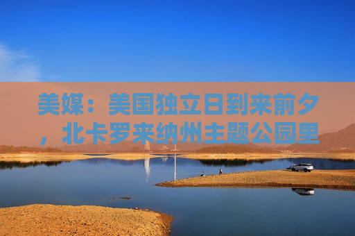 美媒：美国独立日到来前夕，北卡罗来纳州主题公园里巨幅国旗被人偷走