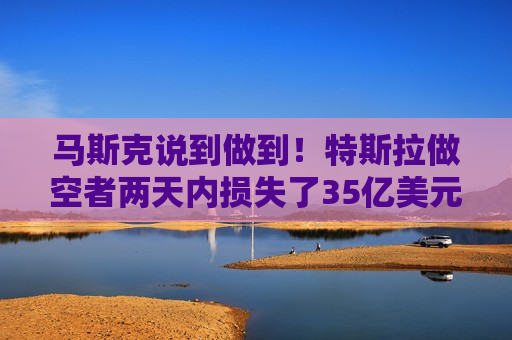 马斯克说到做到！特斯拉做空者两天内损失了35亿美元