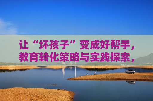 让“坏孩子”变成好帮手，教育转化策略与实践探索，坏孩子