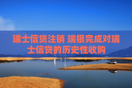 瑞士信贷注销 瑞银完成对瑞士信贷的历史性收购