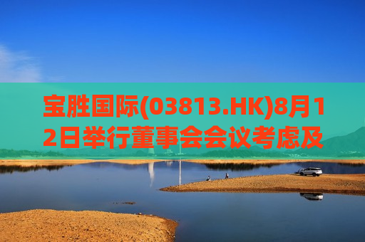 宝胜国际(03813.HK)8月12日举行董事会会议考虑及批准中期业绩  第1张