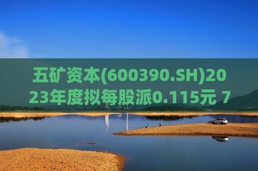 五矿资本(600390.SH)2023年度拟每股派0.115元 7月12日除权除息