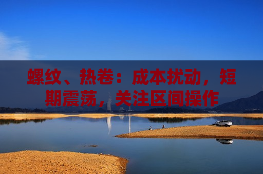 螺纹、热卷：成本扰动，短期震荡，关注区间操作  第1张