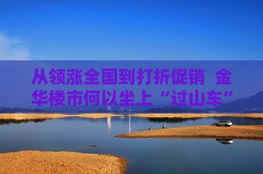 从领涨全国到打折促销  金华楼市何以坐上“过山车”？