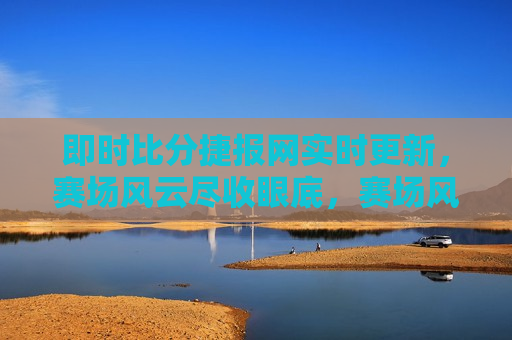 即时比分捷报网实时更新，赛场风云尽收眼底，赛场风云实时更新，比分捷报尽收眼底，赛场风云实时更新，比分捷报与风云尽收眼底