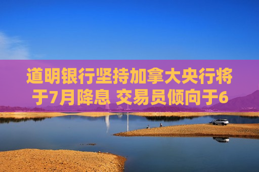 道明银行坚持加拿大央行将于7月降息 交易员倾向于6月降息