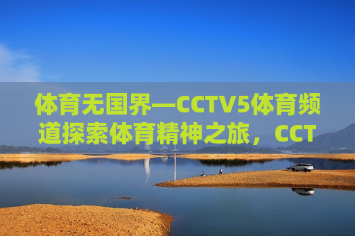 体育无国界—CCTV5体育频道探索体育精神之旅，CCTV5体育频道，体育精神无国界之旅，CCTV5体育频道，体育精神跨越国界之旅