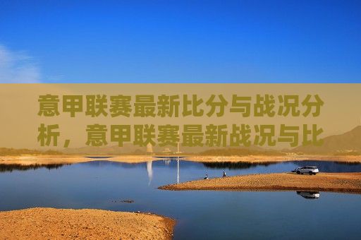 意甲联赛最新比分与战况分析，意甲联赛最新战况与比分分析，意甲联赛最新战况与比分解析