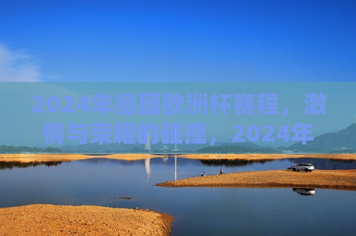 2024年德国欧洲杯赛程， *** 与荣耀的碰撞，2024年德国欧洲杯赛程， *** 与荣耀的盛宴，2024年德国欧洲杯赛程， *** 与荣耀的碰撞与盛宴