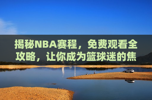 揭秘NBA赛程，免费观看全攻略，让你成为篮球迷的焦点，揭秘NBA赛程全攻略，篮球迷必备观看指南，揭秘NBA赛程全攻略，篮球迷必备观看指南