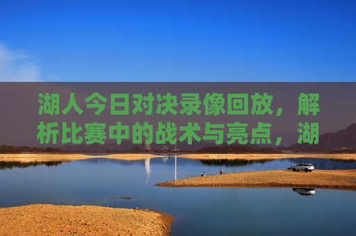 湖人今日对决录像回放，解析比赛中的战术与亮点，湖人今日对决录像回放，战术与亮点解析，湖人今日对决录像回放，战术与亮点全面解析