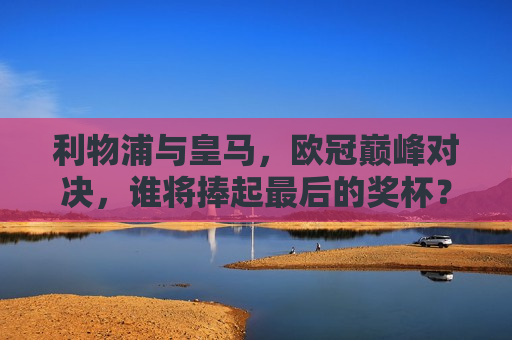 利物浦与皇马，欧冠巅峰对决，谁将捧起最后的奖杯？，利物浦VS皇马，欧冠巅峰之战，终极奖杯归属揭晓，利物浦VS皇马，欧冠巅峰之战，终极奖杯揭晓之战  第1张