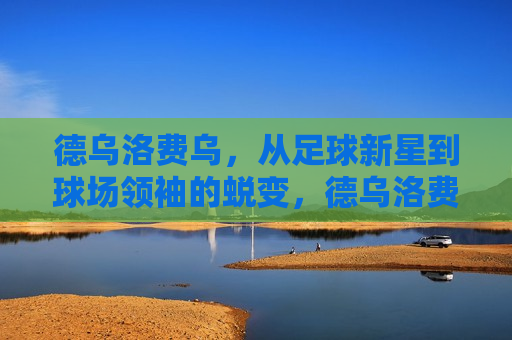德乌洛费乌，从足球新星到球场领袖的蜕变，德乌洛费乌，从新星到球场领袖的华丽蜕变，德乌洛费乌，新星到球场领袖的蜕变